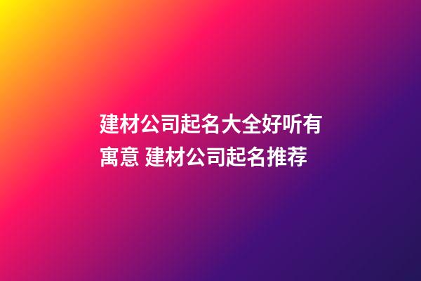 建材公司起名大全好听有寓意 建材公司起名推荐